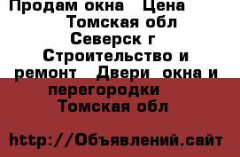 Продам окна › Цена ­ 4 000 - Томская обл., Северск г. Строительство и ремонт » Двери, окна и перегородки   . Томская обл.